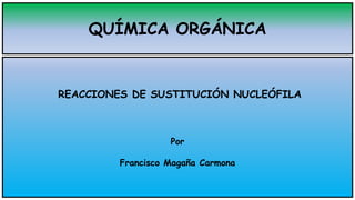 QUÍMICA ORGÁNICA
REACCIONES DE SUSTITUCIÓN NUCLEÓFILA
Por
Francisco Magaña Carmona
 