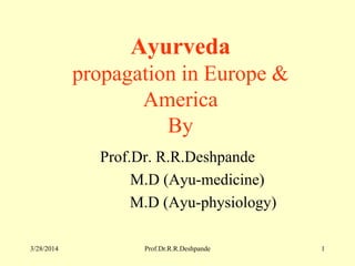 3/28/2014 Prof.Dr.R.R.Deshpande 1
Ayurveda
propagation in Europe &
America
By
Prof.Dr. R.R.Deshpande
M.D (Ayu-medicine)
M.D (Ayu-physiology)
 