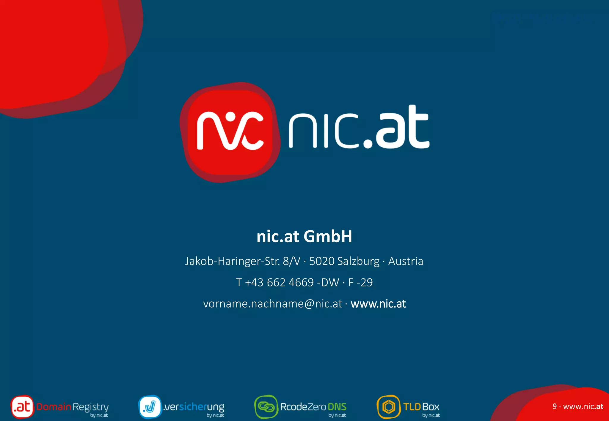 9 · www.nic.at
RRGD · Status public
nic.at GmbH
Jakob-Haringer-Str. 8/V · 5020 Salzburg · Austria
T +43 662 4669 -DW · F -29
vorname.nachname@nic.at · www.nic.at
 