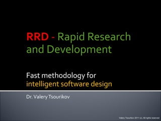 RRD  -  Rapid Research  and Development Fast methodology for intelligent software design Dr. Valery Tsourikov Valery Tsourikov 2011 (c). All rights reserved 