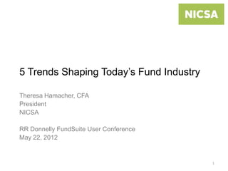 5 Trends Shaping Today’s Fund Industry

Theresa Hamacher, CFA
President
NICSA

RR Donnelly FundSuite User Conference
May 22, 2012


                                         1
 
