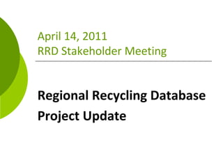 April 14, 2011
RRD Stakeholder Meeting


Regional Recycling Database 
Project Update
 