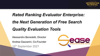 Rated Ranking Evaluator Enterprise:
the Next Generation of Free Search
Quality Evaluation Tools 
 
Alessandro Benedetti, Director
Andrea Gazzarini, Co-Founder
15th
September 2021
 