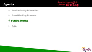 Agenda
Apache Lucene/Solr
London
➢ Search Quality Evaluation
➢ Rated Ranking Evaluator
✓ Future Works
➢ Q&A
 