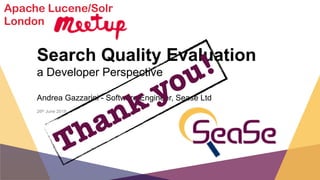 Search Quality Evaluation
a Developer Perspective
Andrea Gazzarini - Software Engineer, Sease Ltd
26th June 2018
Apache Lucene/Solr
London
Thank you!
 
