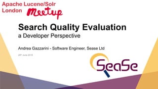 Search Quality Evaluation
a Developer Perspective
Andrea Gazzarini - Software Engineer, Sease Ltd
26th June 2018
Apache Lucene/Solr
London
 