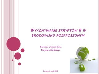 WYKONYWANIE SKRYPTÓW R W
ŚRODOWISKU ROZPROSZONYM


    Barbara Uszczyńska
     Damian Kaliszan




      Poznań, 11 maja 2012
 