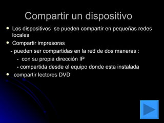 Compartir un dispositivo  Los dispositivos  se pueden compartir en pequeñas redes locales  Compartir impresoras - pueden ser compartidas en la red de dos maneras : -  con su propia dirección IP - compartida desde el equipo donde esta instalada  compartir lectores DVD 