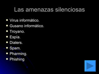 Las amenazas silenciosas Virus informático. Gusano informático. Troyano. Espía. Dialers. Spam. Pharming. Phishing 