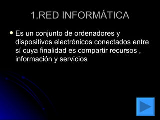 1.RED INFORMÁTICA Es un conjunto de ordenadores y dispositivos electrónicos conectados entre sí cuya finalidad es compartir recursos , información y servicios 