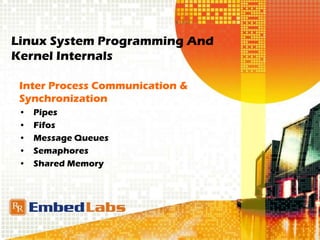 Linux System Programming And
Kernel Internals
Inter Process Communication &
Synchronization
• Pipes
• Fifos
• Message Queues
• Semaphores
• Shared Memory
 