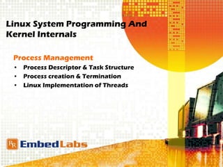 Linux System Programming And
Kernel Internals
Process Management
• Process Descriptor & Task Structure
• Process creation & Termination
• Linux Implementation of Threads
 