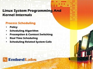 Linux System Programming And
Kernel Internals
Process Scheduling
• Policy
• Scheduling Algorithm
• Preemption & Context Switching
• Real Time Scheduling
• Scheduling Related System Calls
 