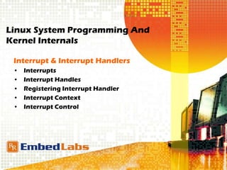 Linux System Programming And
Kernel Internals
Interrupt & Interrupt Handlers
• Interrupts
• Interrupt Handles
• Registering Interrupt Handler
• Interrupt Context
• Interrupt Control
 
