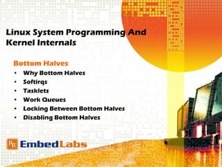 Linux System Programming And
Kernel Internals
Bottom Halves
• Why Bottom Halves
• Softirqs
• Tasklets
• Work Queues
• Locking Between Bottom Halves
• Disabling Bottom Halves
 