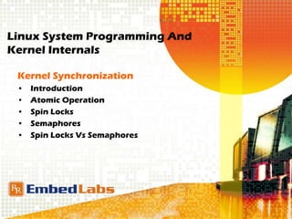 Linux System Programming And
Kernel Internals
Kernel Synchronization
• Introduction
• Atomic Operation
• Spin Locks
• Semaphores
• Spin Locks Vs Semaphores
 