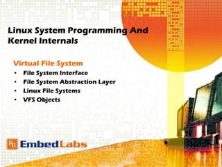 Linux System Programming And
Kernel Internals
Virtual File System
• File System Interface
• File System Abstraction Layer
• Linux File Systems
• VFS Objects
 