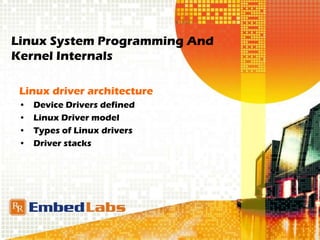 Linux System Programming And
Kernel Internals
Linux driver architecture
• Device Drivers defined
• Linux Driver model
• Types of Linux drivers
• Driver stacks
 