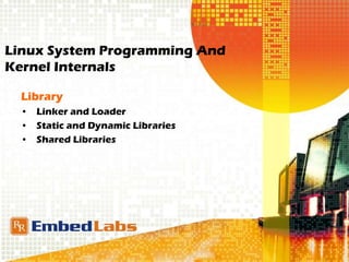 Linux System Programming And
Kernel Internals
Library
• Linker and Loader
• Static and Dynamic Libraries
• Shared Libraries
 