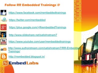 Follow RR Embedded Trainings @
https://www.facebook.com/rrembeddedtrainings
https://twitter.com/rrembedded
https://plus.google.com/+RrembeddedTrainings
http://www.slideshare.net/satishratnam7
https://www.youtube.com/user/rrembeddedtrainings
http://www.authorstream.com/satishratnam7/RR-Embedded-
Trainings/
http://rrembedded.blogspot.in/
 