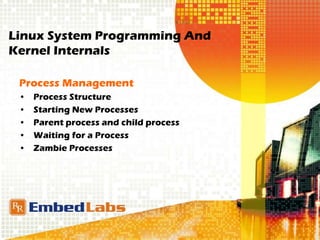 Linux System Programming And
Kernel Internals
Process Management
• Process Structure
• Starting New Processes
• Parent process and child process
• Waiting for a Process
• Zambie Processes
 