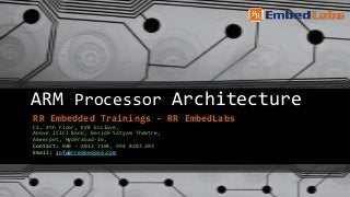 ARM Processor Architecture
RR Embedded Trainings - RR EmbedLabs
C2, 4th Floor, KVR Enclave,
Above ICICI Bank, Beside Satyam Theatre,
Ameerpet, Hyderabad-16.
Contact: 040 - 4012 3104, 994 8203 203
Email: info@rrembedded.com
 