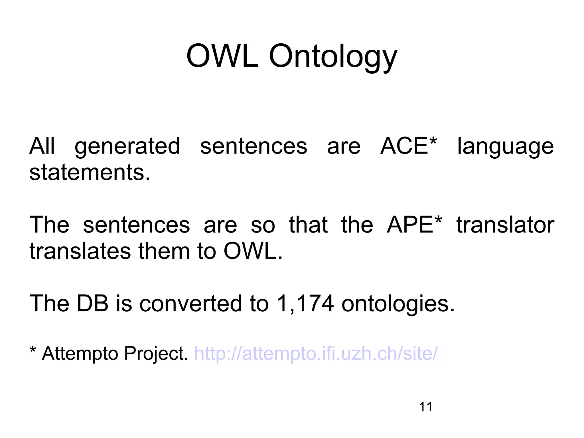 OWL Ontology

All generated sentences are ACE* language
statements.

The sentences are so that the APE* translator
translates them to OWL.

The DB is converted to 1,174 ontologies.

* Attempto Project. http://attempto.ifi.uzh.ch/site/

                                                 11
 