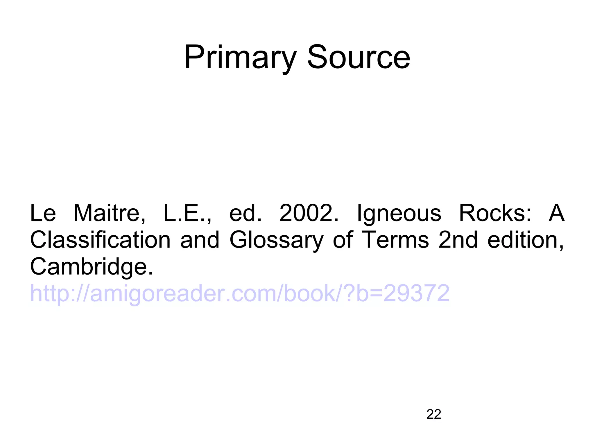 Primary Source



Le Maitre, L.E., ed. 2002. Igneous Rocks: A
Classification and Glossary of Terms 2nd edition,
Cambridge.
http://amigoreader.com/book/?b=29372



                                    22
 