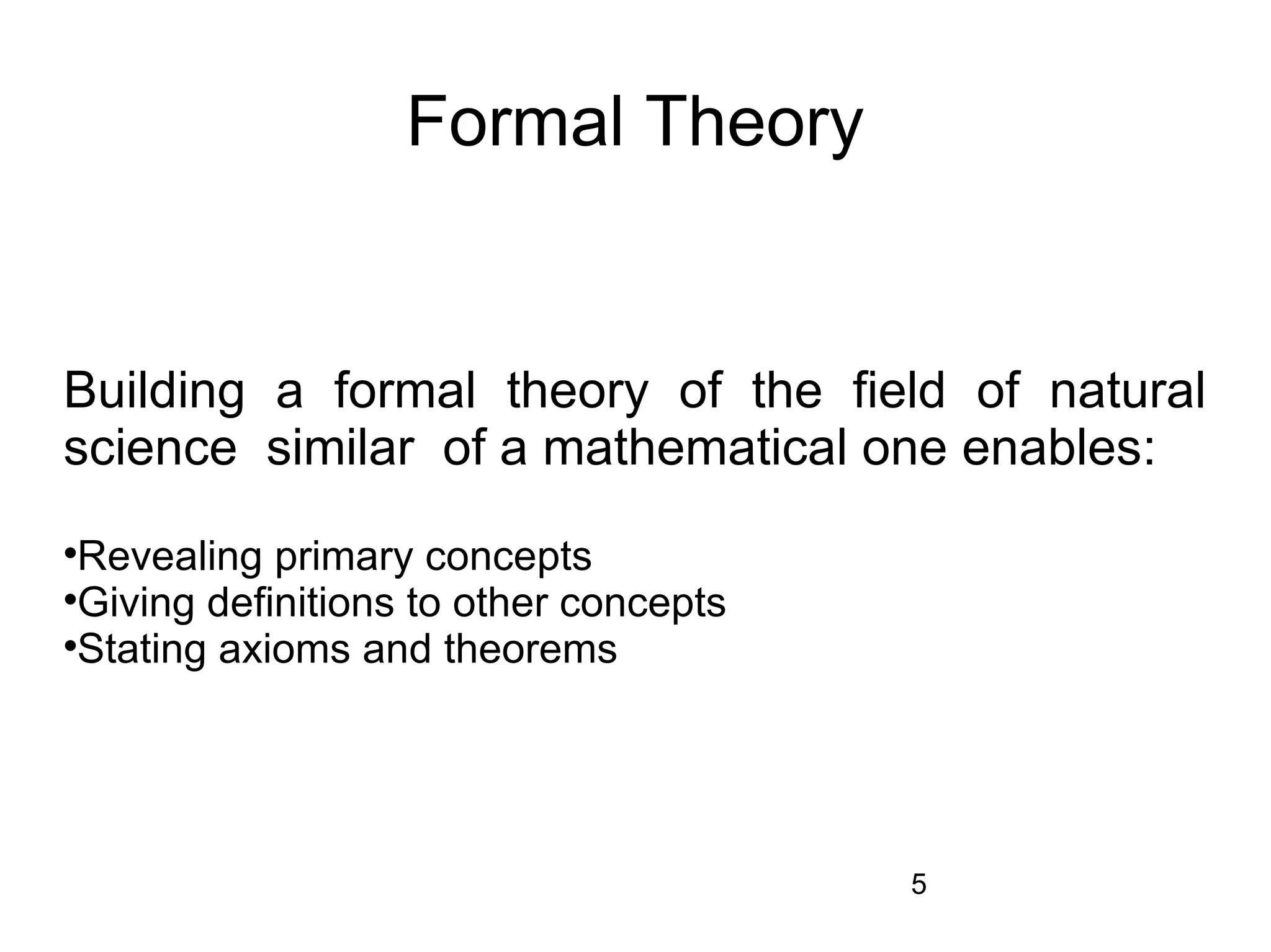 Formal Theory


Building a formal theory of the field of natural
science similar of a mathematical one enables:

 Revealing primary concepts

 Giving definitions to other concepts

 Stating axioms and theorems




                                        5
 