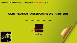 CONTRIBUTION PARTENATAIRE DISTRIBUTEUR :
………………………………
CONVENTION STRATEGIQUE DISTRIBUTEURS MOOV MONEY 2017
 