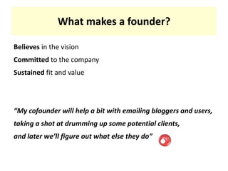 What makes a founder?Believes in the visionCommitted to the companySustained fit and value“My cofounder will help a bit with emailing bloggers and users,taking a shot at drumming up some potential clients,and later we’ll figure out what else they do”
