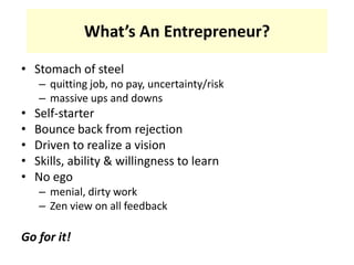 What’s An Entrepreneur?Stomach of steelquitting job, no pay, uncertainty/riskmassive ups and downsSelf-starterBounce back from rejectionDriven to realize a visionSkills, ability & willingness to learnNo egomenial, dirty workZen view on all feedbackGo for it!