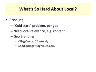 What’s So Hard About Local?Product“Cold start” problem, per geoNeed local relevance, e.g. contentGeo BrandingVillageVoice, SF WeeklyGood luck getting Voice.com