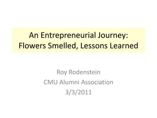 An Entrepreneurial Journey:Flowers Smelled, Lessons Learned Roy Rodenstein CMU Alumni Association 3/3/2011 