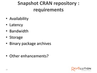 Snapshot CRAN repository :
requirements
• Availability
• Latency
• Bandwidth
• Storage
• Binary package archives
• Other enhancements?
19
 