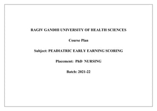 RAGIV GANDHI UNIVERSITY OF HEALTH SCIENCES
Course Plan
Subject: PEADIATRIC EARLY EARNING SCORING
Placement: PhD NURSING
Batch: 2021-22
 