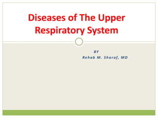 BY
Rehab M. Sharaf, MD
Diseases of The Upper
Respiratory System
 