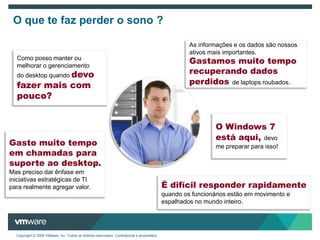 O quetefazperder o sono ?As informações e os dados sãonossosativosmaisimportantes. Gastamosmuito tempo recuperando dados perdidosde laptops roubados.Como possomanteroumelhorar o gerenciamentodo desktop quandodevofazermais com pouco?O Windows 7 estáaqui,devo me preparar para isso!Gastomuito tempo emchamadas para suporteao desktop. Masprecisodarênfaseeminiciativasestratégicas de TI para realmenteagregar valor.É difícil responder rapidamentequando os funcionáriosestãoemmovimento e espalhados no mundointeiro.