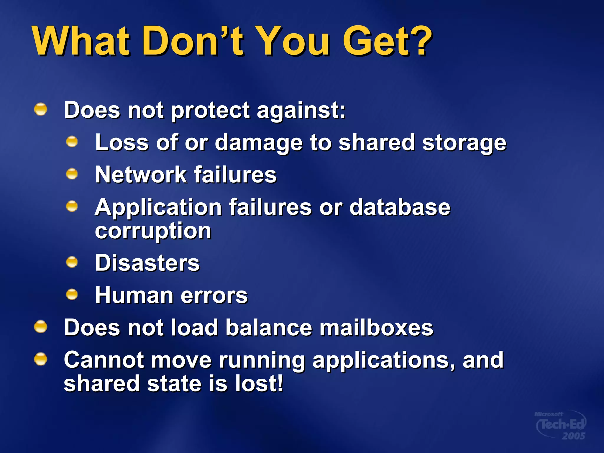 What Don’t You Get? Does not protect against: Loss of or damage to shared storage Network failures Application failures or database corruption Disasters Human errors Does not load balance mailboxes Cannot move running applications, and shared state is lost! 