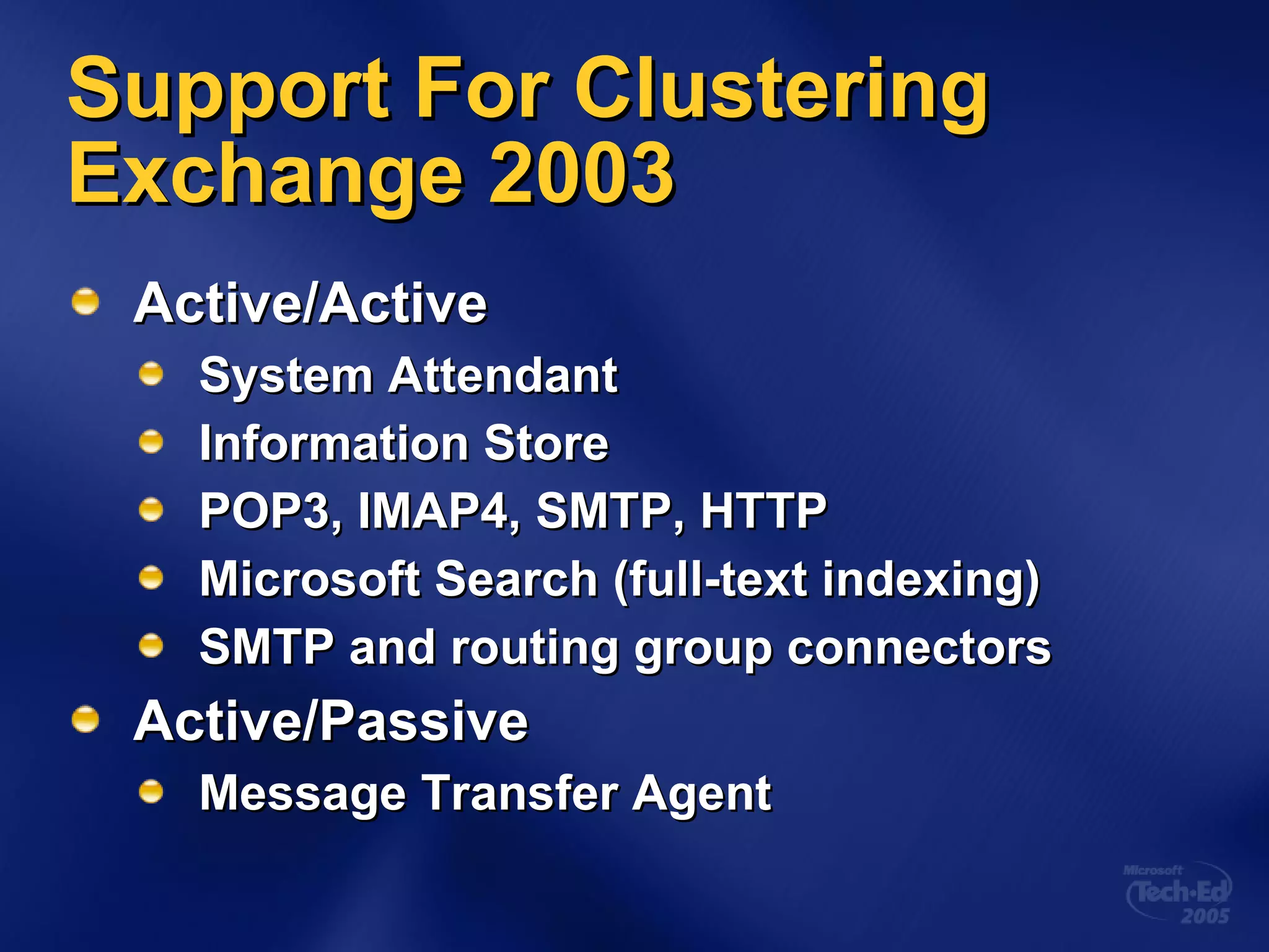 Active/Active System Attendant Information Store POP3, IMAP4, SMTP, HTTP Microsoft Search (full-text indexing) SMTP and routing group connectors Active/Passive Message Transfer Agent Support For Clustering Exchange 2003 