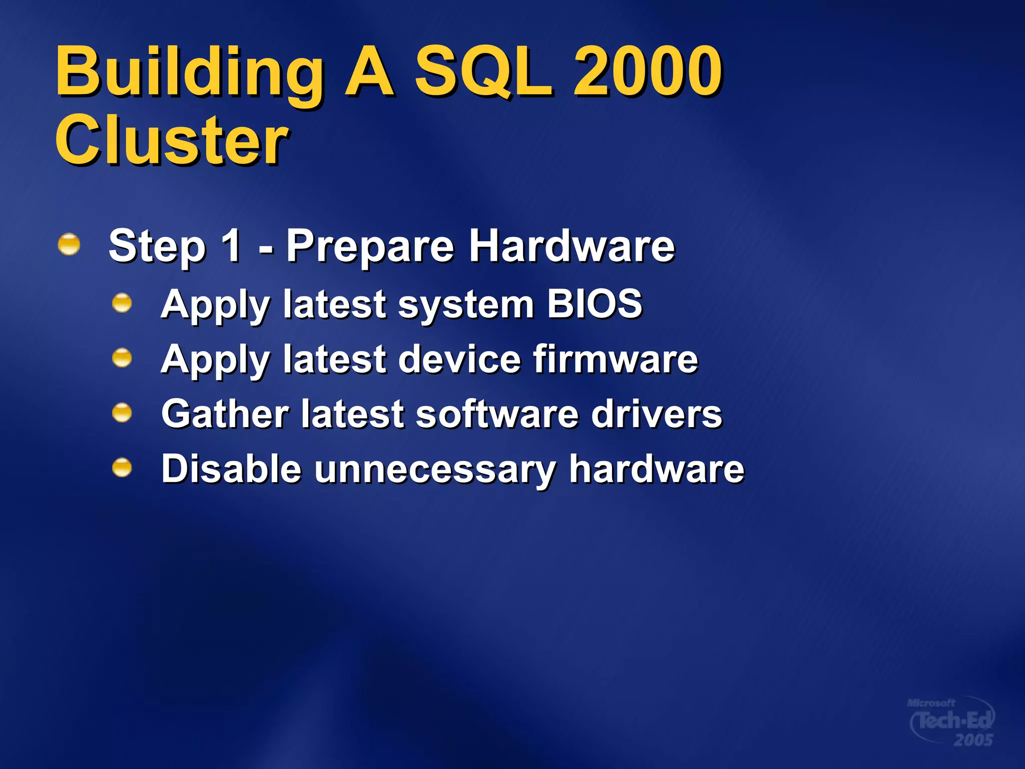 Building A SQL 2000 Cluster Step 1 - Prepare Hardware Apply latest system BIOS Apply latest device firmware Gather latest software drivers Disable unnecessary hardware 