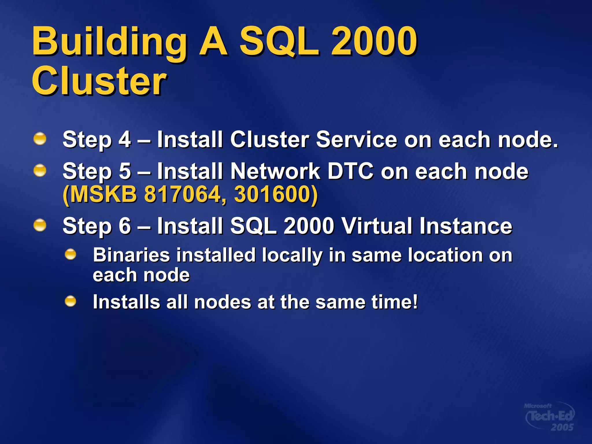 Building A SQL 2000 Cluster Step 4 – Install Cluster Service on each node. Step 5 – Install Network DTC on each node  (MSKB 817064, 301600)   Step 6 – Install SQL 2000 Virtual Instance Binaries installed locally in same location on each node Installs all nodes at the same time! 