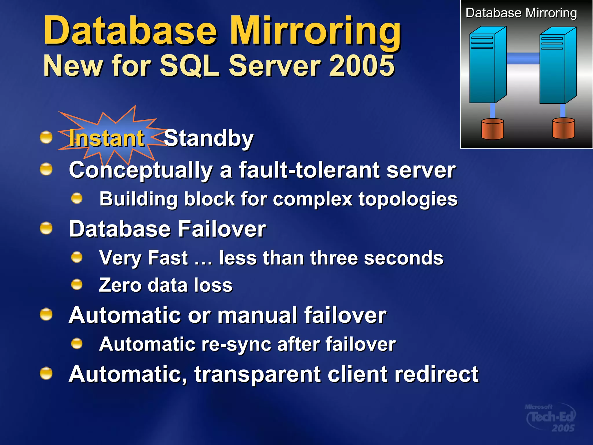 Database Mirroring New for SQL Server 2005 Instant   Standby Conceptually a fault-tolerant server  Building block for complex topologies Database Failover Very Fast … less than three seconds Zero data loss Automatic or manual failover Automatic re-sync after failover Automatic, transparent client redirect Database Mirroring 