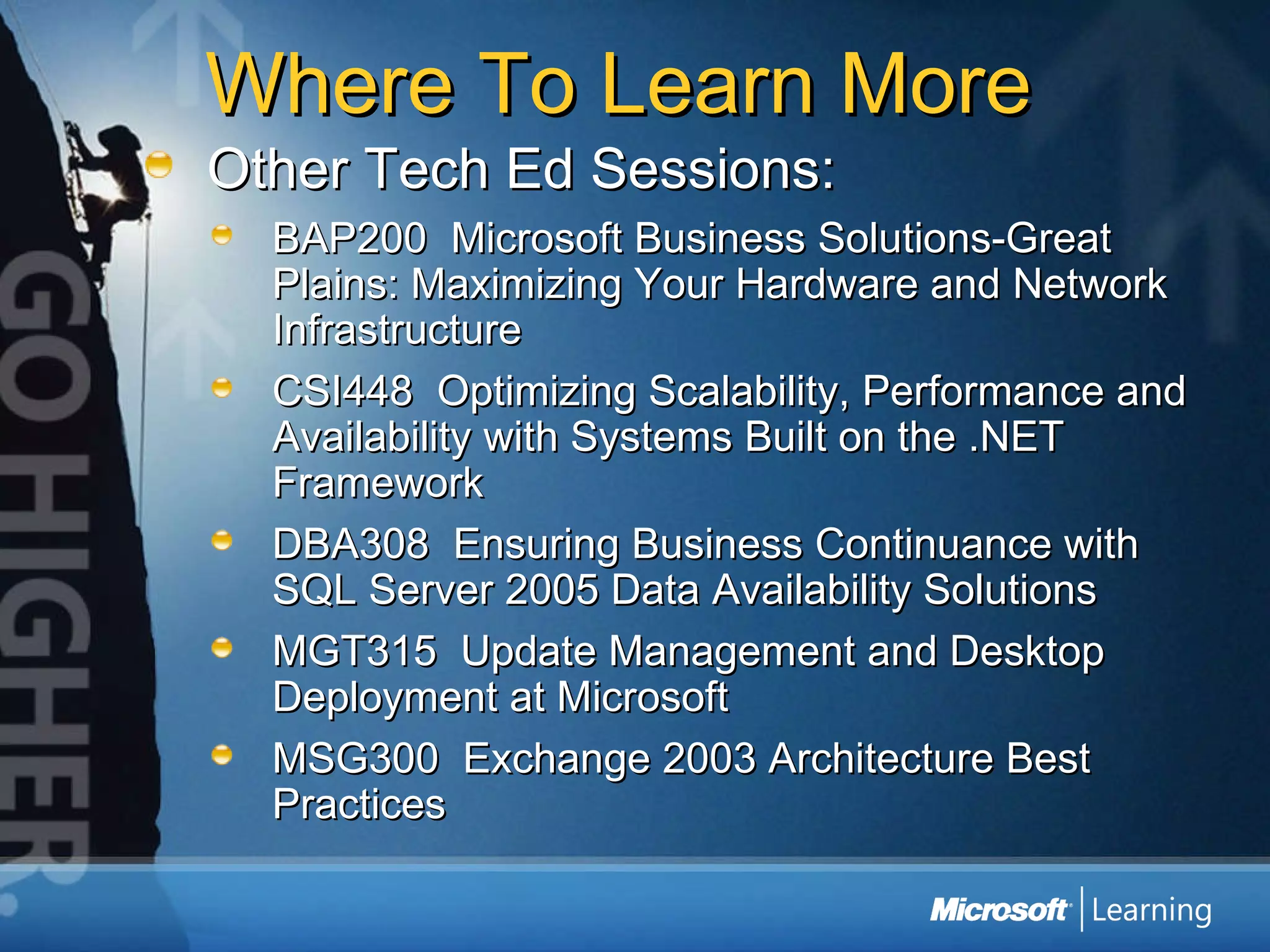Where To Learn More Other Tech Ed Sessions: BAP200  Microsoft Business Solutions-Great Plains: Maximizing Your Hardware and Network Infrastructure CSI448  Optimizing Scalability, Performance and Availability with Systems Built on the .NET Framework DBA308  Ensuring Business Continuance with SQL Server 2005 Data Availability Solutions MGT315  Update Management and Desktop Deployment at Microsoft MSG300  Exchange 2003 Architecture Best Practices 