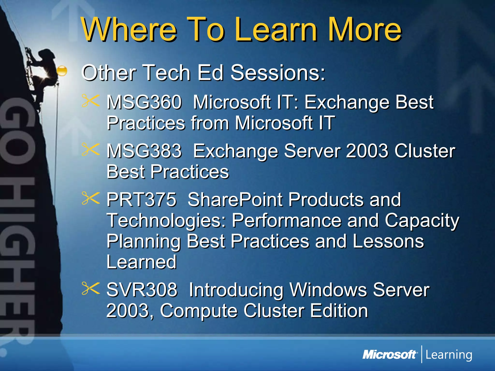 Where To Learn More Other Tech Ed Sessions: MSG360  Microsoft IT: Exchange Best Practices from Microsoft IT MSG383  Exchange Server 2003 Cluster Best Practices PRT375  SharePoint Products and Technologies: Performance and Capacity Planning Best Practices and Lessons Learned SVR308  Introducing Windows Server 2003, Compute Cluster Edition 