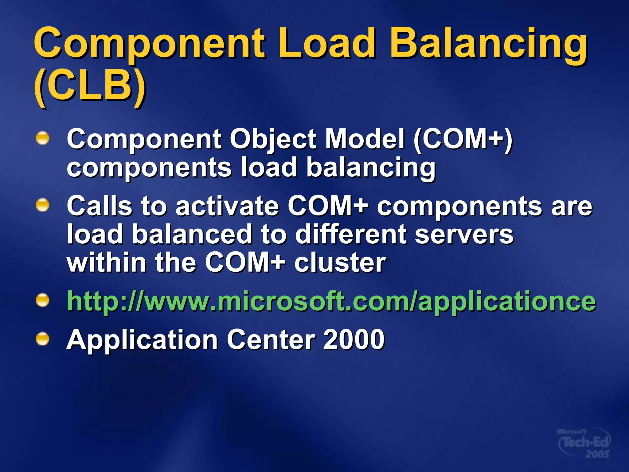 Component Load Balancing (CLB) Component Object Model (COM+) components load balancing Calls to activate COM+ components are load balanced to different servers within the COM+ cluster http://www.microsoft.com/applicationcenter/techinfo/deployment/2000/AppCenterCLBTechOver.doc Application Center 2000 