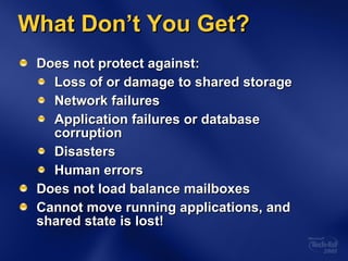 What Don’t You Get? Does not protect against: Loss of or damage to shared storage Network failures Application failures or database corruption Disasters Human errors Does not load balance mailboxes Cannot move running applications, and shared state is lost! 