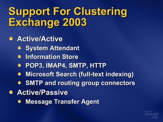 Active/Active System Attendant Information Store POP3, IMAP4, SMTP, HTTP Microsoft Search (full-text indexing) SMTP and routing group connectors Active/Passive Message Transfer Agent Support For Clustering Exchange 2003 