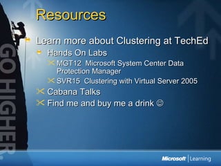 Resources Learn more about Clustering at TechEd Hands On Labs MGT12  Microsoft System Center Data Protection Manager SVR15  Clustering with Virtual Server 2005 Cabana Talks Find me and buy me a drink   