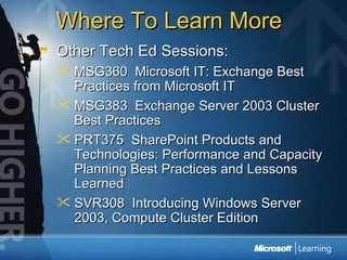 Where To Learn More Other Tech Ed Sessions: MSG360  Microsoft IT: Exchange Best Practices from Microsoft IT MSG383  Exchange Server 2003 Cluster Best Practices PRT375  SharePoint Products and Technologies: Performance and Capacity Planning Best Practices and Lessons Learned SVR308  Introducing Windows Server 2003, Compute Cluster Edition 